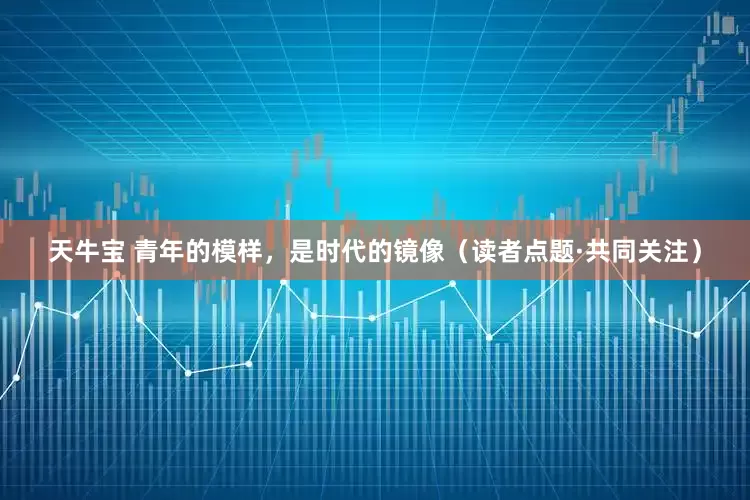 天牛宝 青年的模样，是时代的镜像（读者点题·共同关注）