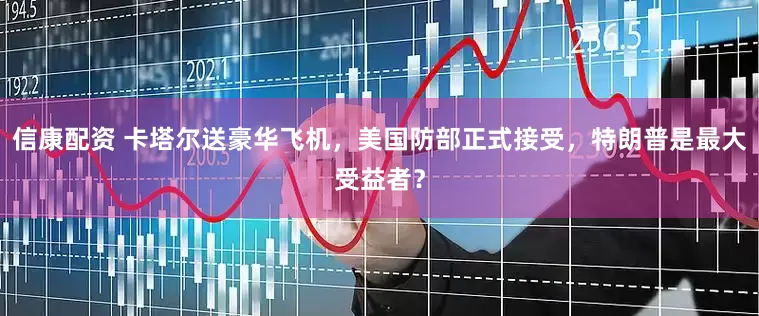 信康配资 卡塔尔送豪华飞机，美国防部正式接受，特朗普是最大受益者？
