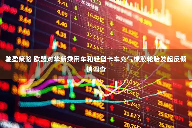 驰盈策略 欧盟对华新乘用车和轻型卡车充气橡胶轮胎发起反倾销调查