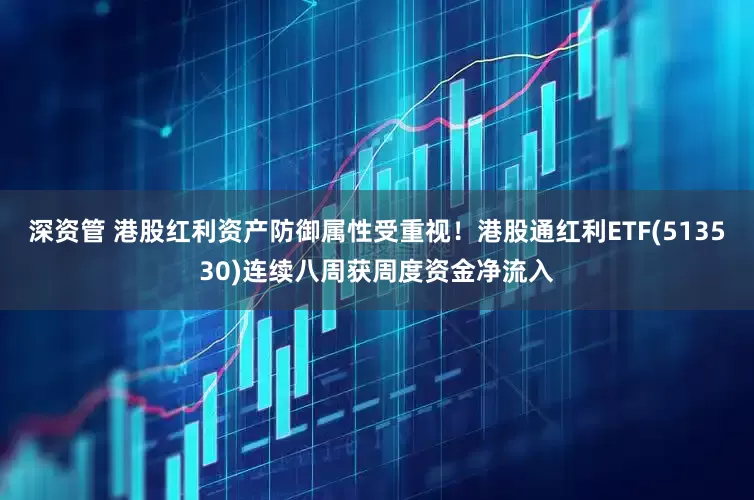 深资管 港股红利资产防御属性受重视！港股通红利ETF(513530)连续八周获周度资金净流入
