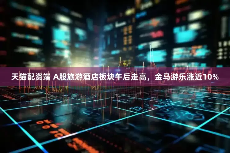天猫配资端 A股旅游酒店板块午后走高，金马游乐涨近10%