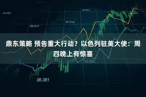 鼎东策略 预告重大行动？以色列驻美大使：周四晚上有惊喜