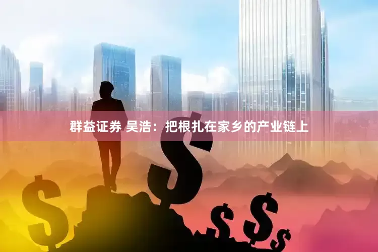 群益证券 吴浩：把根扎在家乡的产业链上