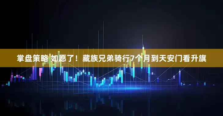 掌盘策略 如愿了！藏族兄弟骑行7个月到天安门看升旗