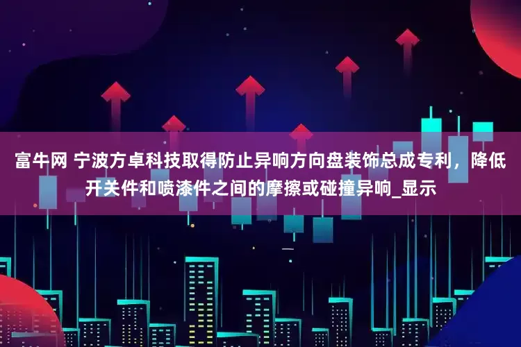 富牛网 宁波方卓科技取得防止异响方向盘装饰总成专利，降低开关件和喷漆件之间的摩擦或碰撞异响_显示