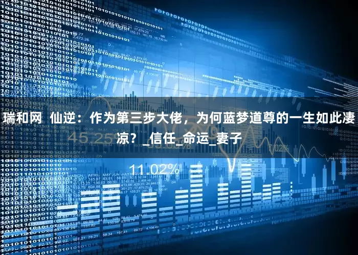 瑞和网  仙逆：作为第三步大佬，为何蓝梦道尊的一生如此凄凉？_信任_命运_妻子