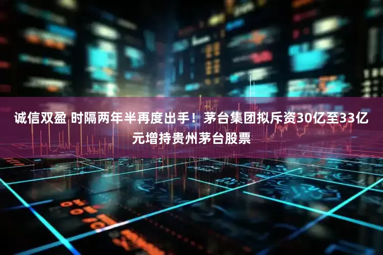 诚信双盈 时隔两年半再度出手！茅台集团拟斥资30亿至33亿元增持贵州茅台股票