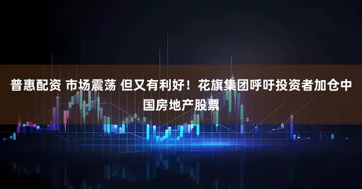 普惠配资 市场震荡 但又有利好！花旗集团呼吁投资者加仓中国房地产股票