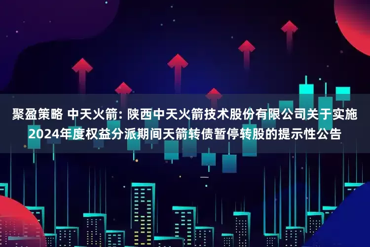 聚盈策略 中天火箭: 陕西中天火箭技术股份有限公司关于实施2024年度权益分派期间天箭转债暂停转股的提示性公告