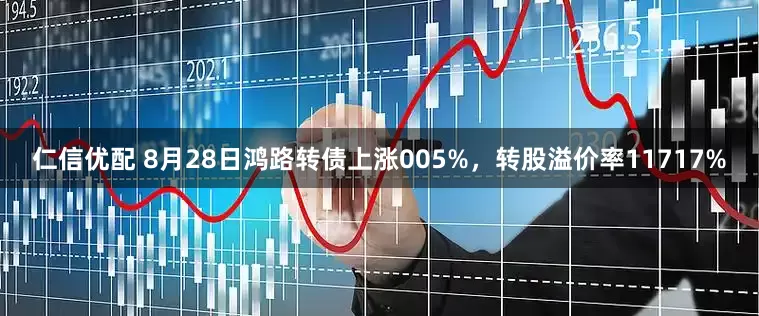 仁信优配 8月28日鸿路转债上涨005%，转股溢价率11717%