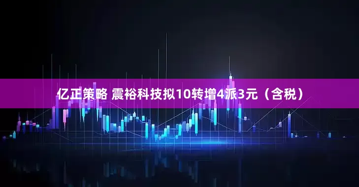 亿正策略 震裕科技拟10转增4派3元（含税）