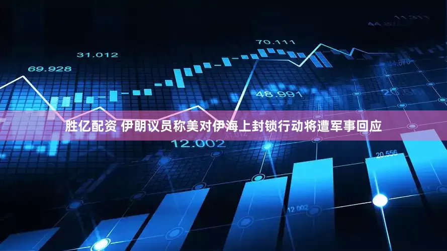 胜亿配资 伊朗议员称美对伊海上封锁行动将遭军事回应