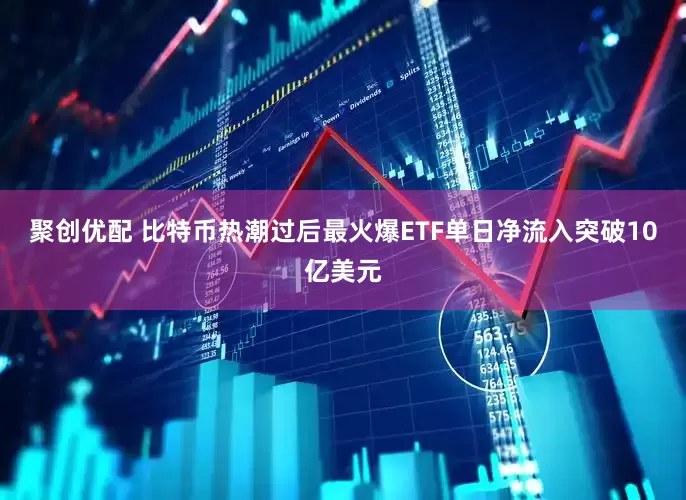 聚创优配 比特币热潮过后最火爆ETF单日净流入突破10亿美元